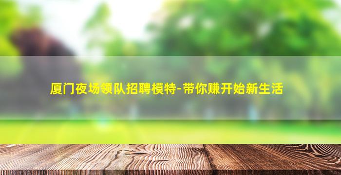厦门夜场领队招聘模特-带你赚开始新生活