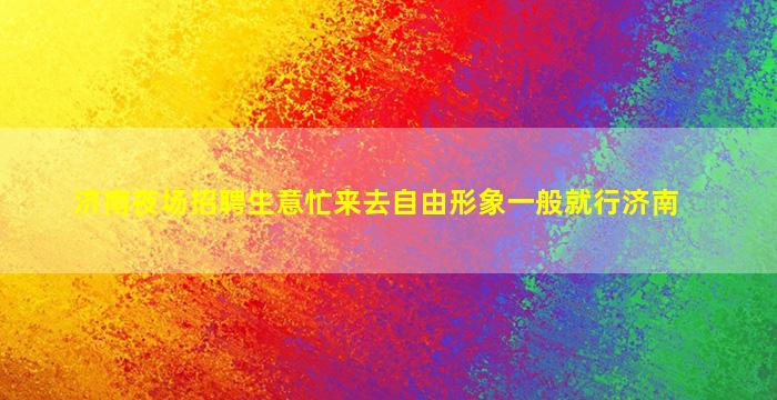 济南夜场招聘生意忙来去自由形象一般就行济南